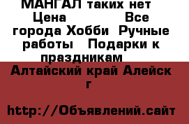 МАНГАЛ таких нет › Цена ­ 40 000 - Все города Хобби. Ручные работы » Подарки к праздникам   . Алтайский край,Алейск г.